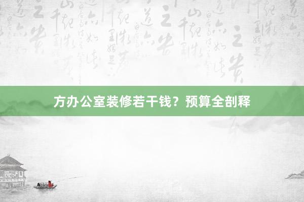 方办公室装修若干钱？预算全剖释