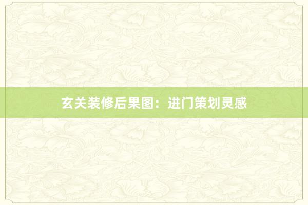 玄关装修后果图：进门策划灵感
