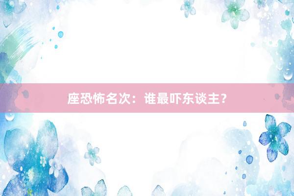 座恐怖名次：谁最吓东谈主？