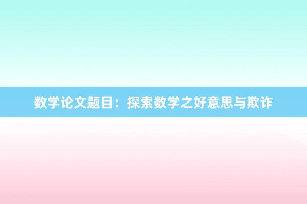 数学论文题目：探索数学之好意思与欺诈